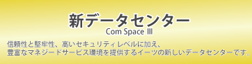 新データセンター「Com Space Ⅲ」｜信頼性と堅牢性、高いセキュリティレベルに加え、豊富なマネージドサービス環境を提供するイーツの新しいデータセンターです。