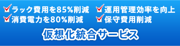 ラック費用を85%削減　運用管理効率を向上　消費電力を80%削減　保守費用削減　仮想化統合サービス